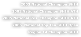  2003 National Champion SHIH      
2003 National Champion SHIH ATH
2005 National Res. Champion SHIH ATH
2005  National Top Ten SHIH Open
Region 14 Champion SHIH